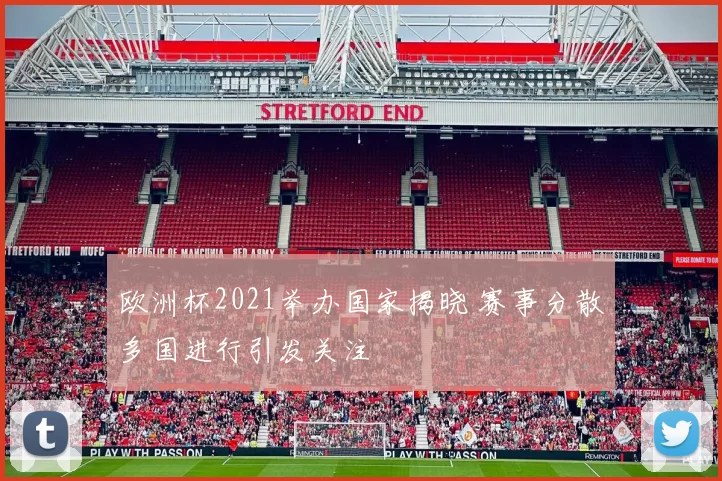 欧洲杯2021举办国家揭晓 赛事分散多国进行引发关注