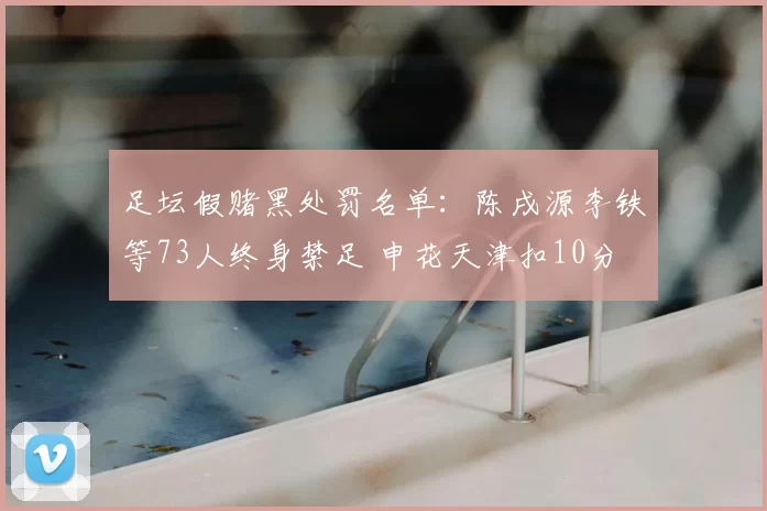 足坛假赌黑处罚名单：陈戌源李铁等73人终身禁足 申花天津扣10分