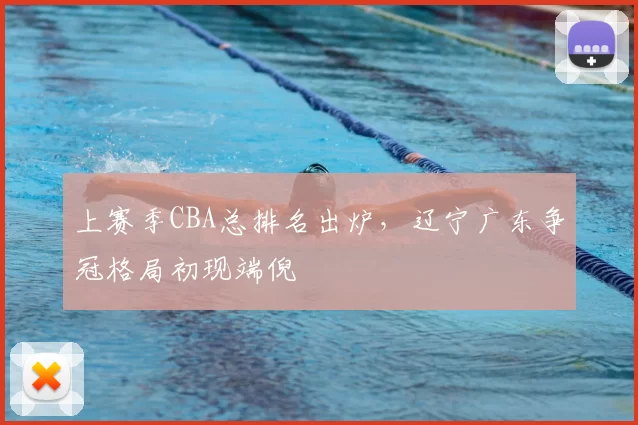 上赛季CBA总排名出炉,辽宁广东争冠格局初现端倪