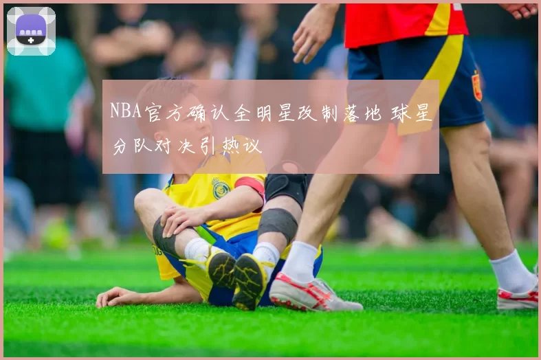 NBA官方确认全明星改制落地 球星分队对决引热议