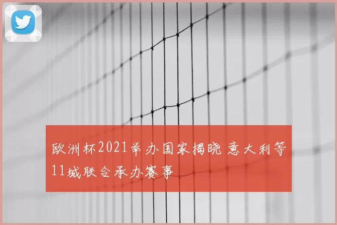 欧洲杯2021举办国家揭晓 意大利等11城联合承办赛事