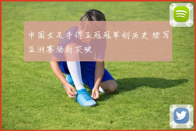 中国女足夺得亚冠冠军创历史 续写亚洲赛场新突破