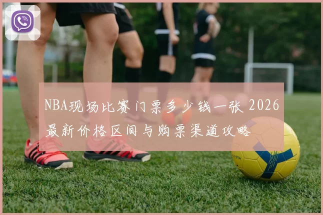 NBA现场比赛门票多少钱一张 2026最新价格区间与购票渠道攻略