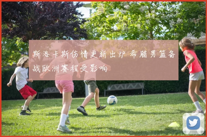 斯洛卡斯伤情更新出炉 希腊男篮备战欧洲赛程受影响