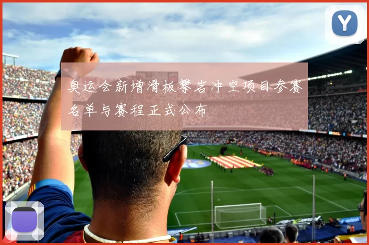 奥运会新增滑板攀岩冲空项目参赛名单与赛程正式公布