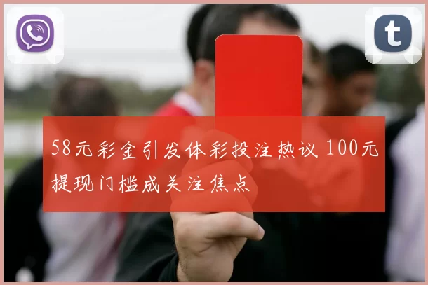 58元彩金引发体彩投注热议 100元提现门槛成关注焦点