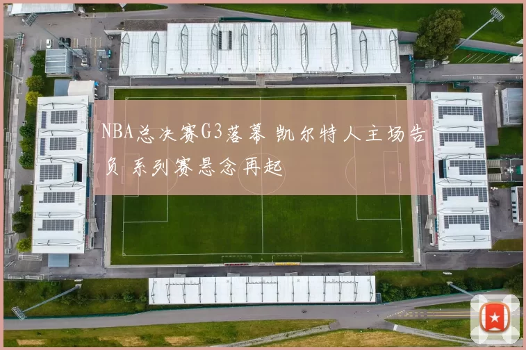 NBA总决赛G3落幕 凯尔特人主场告负 系列赛悬念再起