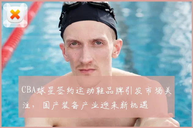 CBA球星签约运动鞋品牌引发市场关注，国产装备产业迎来新机遇