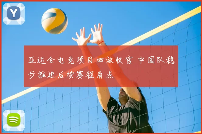 亚运会电竞项目回放收官 中国队稳步推进后续赛程看点