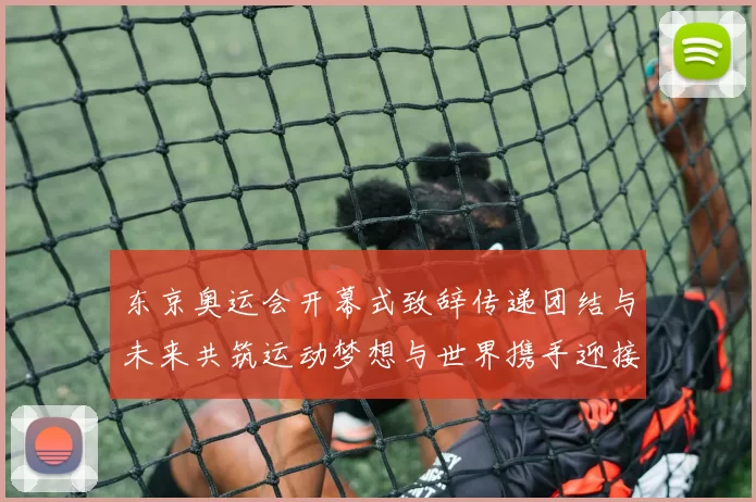 东京奥运会开幕式致辞传递团结与未来共筑运动梦想与世界携手迎接和平