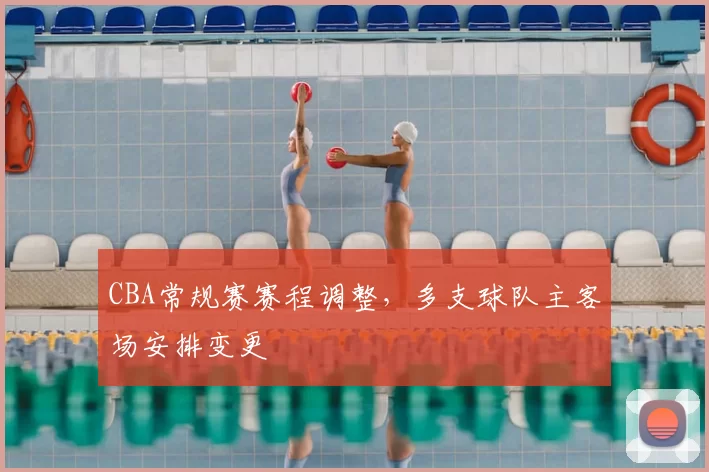CBA常规赛赛程调整，多支球队主客场安排变更