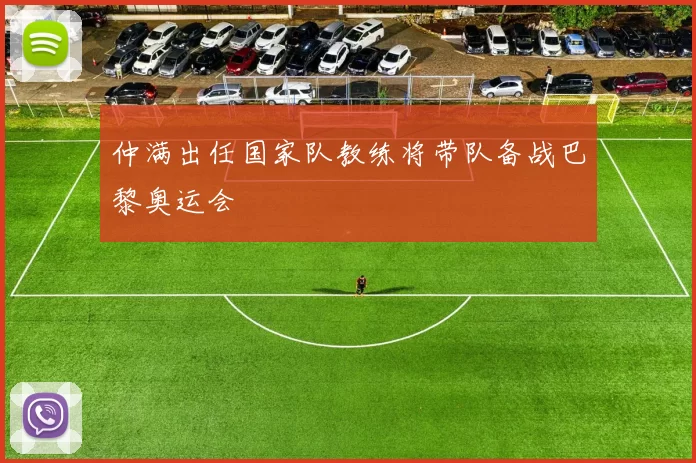 仲满出任国家队教练将带队备战巴黎奥运会