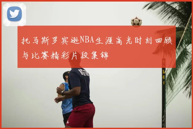 托马斯罗宾逊NBA生涯高光时刻回顾与比赛精彩片段集锦