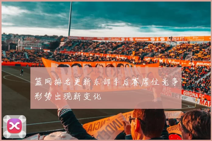 篮网排名更新东部季后赛席位竞争形势出现新变化