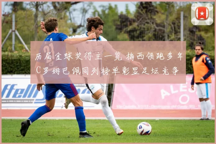 历届金球奖得主一览 梅西领跑多年 C罗姆巴佩同列榜单彰显足坛竞争格局