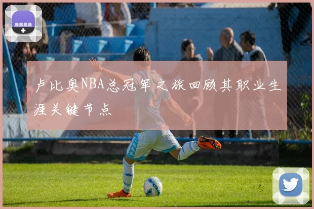 卢比奥NBA总冠军之旅回顾其职业生涯关键节点