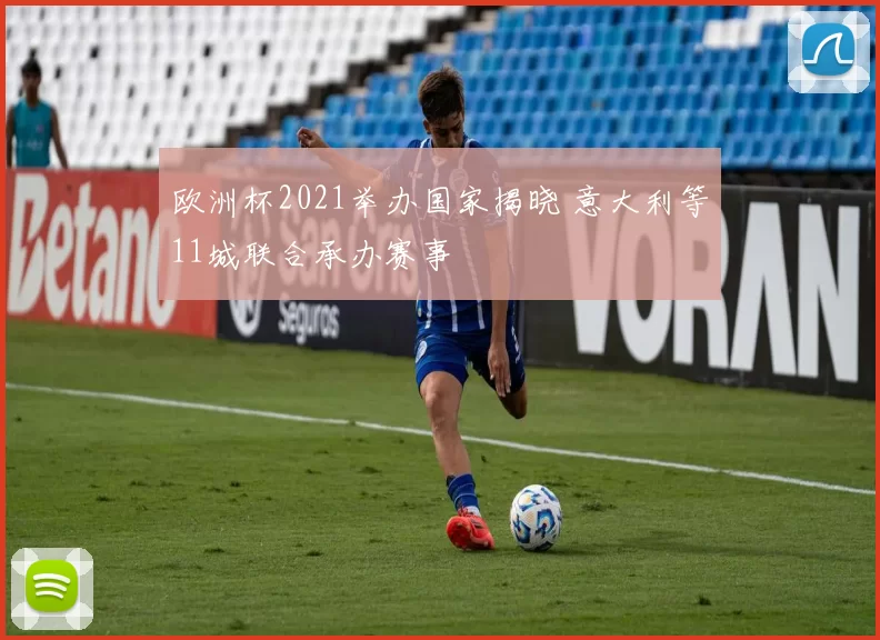 欧洲杯2021举办国家揭晓 意大利等11城联合承办赛事