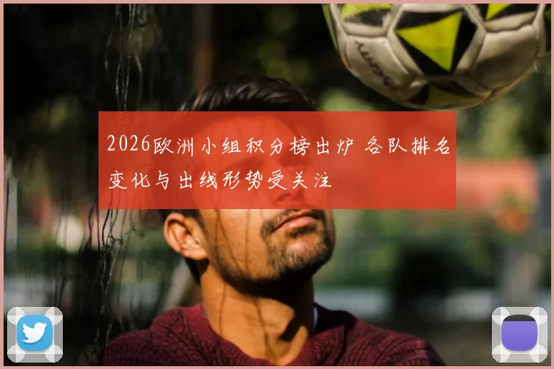 2026欧洲小组积分榜出炉 各队排名变化与出线形势受关注