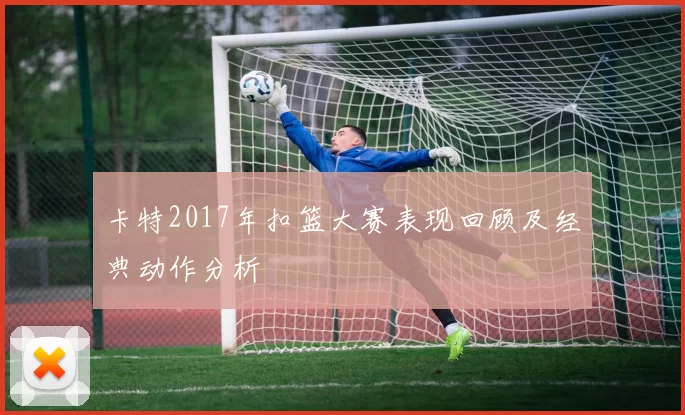 卡特2017年扣篮大赛表现回顾及经典动作分析
