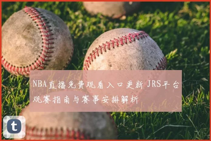 NBA直播免费观看入口更新 JRS平台观赛指南与赛事安排解析