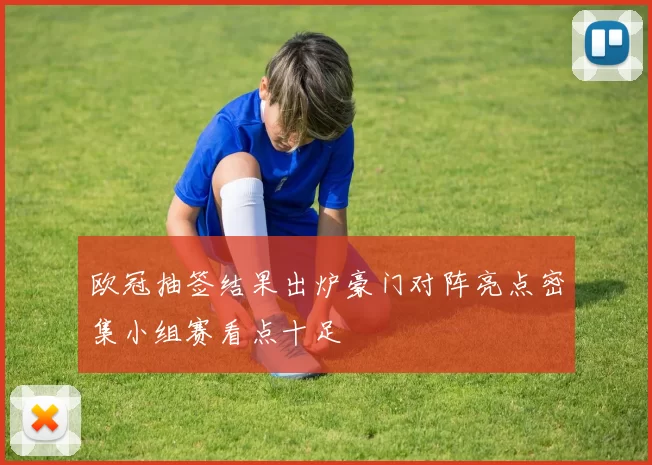 欧冠抽签结果出炉豪门对阵亮点密集小组赛看点十足