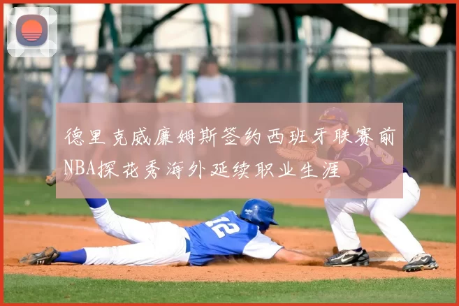 德里克威廉姆斯签约西班牙联赛前NBA探花秀海外延续职业生涯